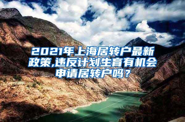 2021年上海居转户最新政策,违反计划生育有机会申请居转户吗？