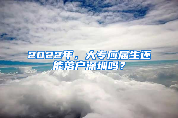 2022年，大专应届生还能落户深圳吗？