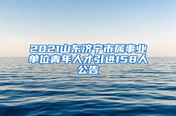 2021山东济宁市属事业单位青年人才引进158人公告