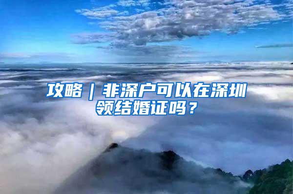 攻略｜非深户可以在深圳领结婚证吗？