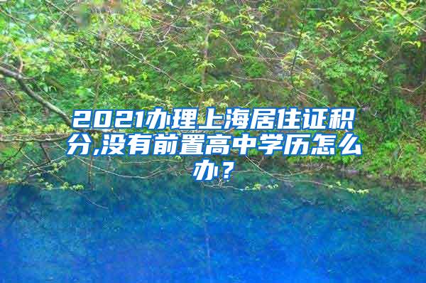 2021办理上海居住证积分,没有前置高中学历怎么办？