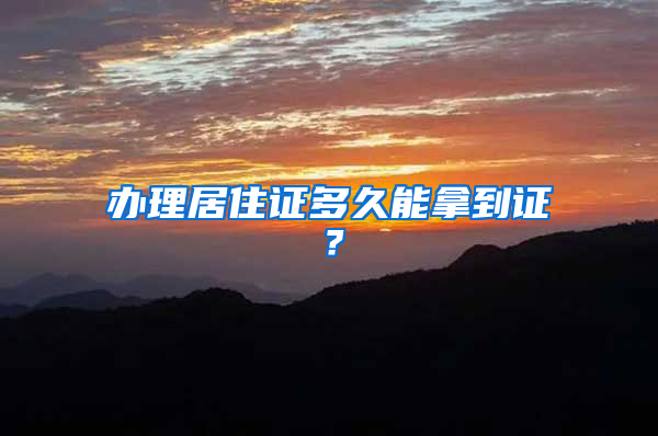 办理居住证多久能拿到证？