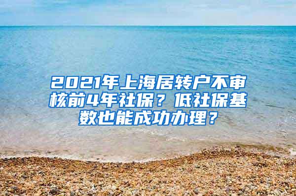 2021年上海居转户不审核前4年社保？低社保基数也能成功办理？