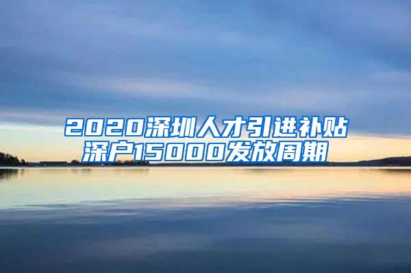 2020深圳人才引进补贴深户15000发放周期