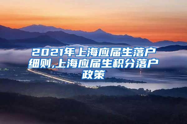 2021年上海应届生落户细则,上海应届生积分落户政策