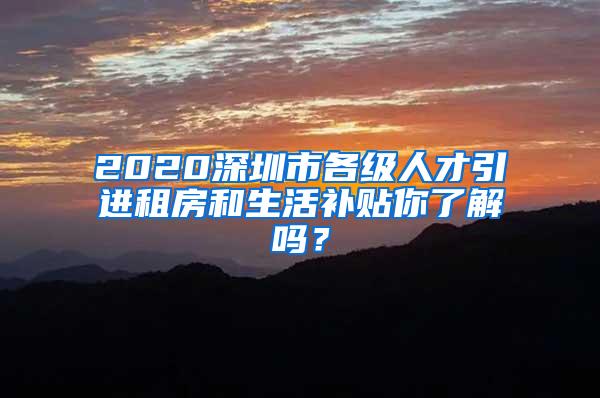 2020深圳市各级人才引进租房和生活补贴你了解吗？