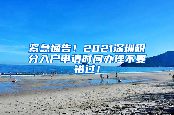 紧急通告！2021深圳积分入户申请时间办理不要错过！