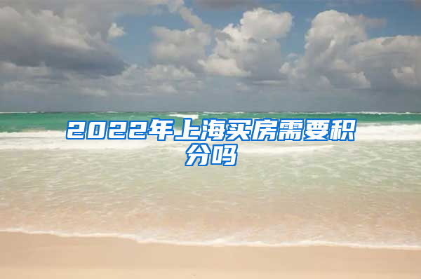 2022年上海买房需要积分吗