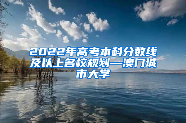 2022年高考本科分数线及以上名校规划—澳门城市大学