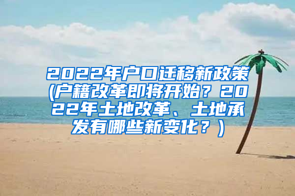 2022年户口迁移新政策(户籍改革即将开始？2022年土地改革、土地承发有哪些新变化？)