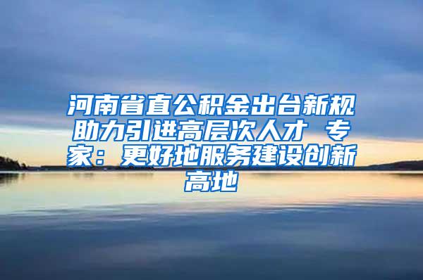 河南省直公积金出台新规助力引进高层次人才 专家：更好地服务建设创新高地