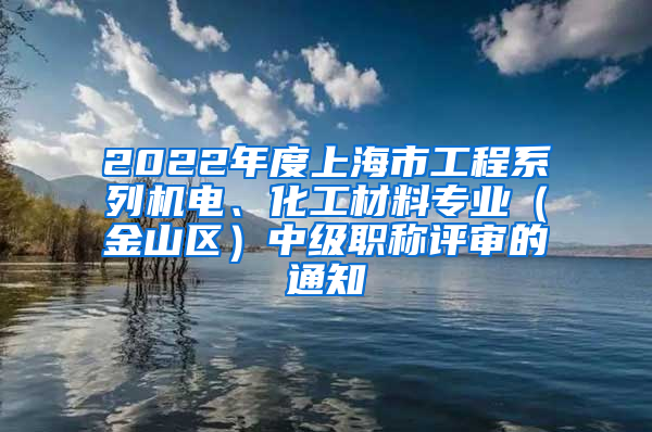 2022年度上海市工程系列机电、化工材料专业（金山区）中级职称评审的通知