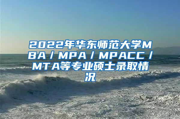 2022年华东师范大学MBA／MPA／MPACC／MTA等专业硕士录取情况