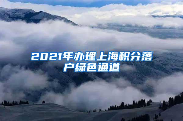 2021年办理上海积分落户绿色通道