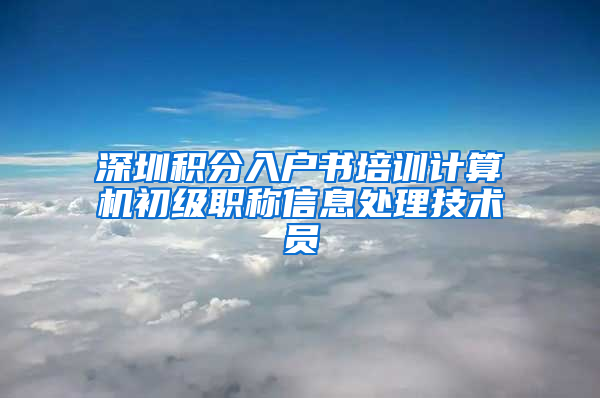 深圳积分入户书培训计算机初级职称信息处理技术员