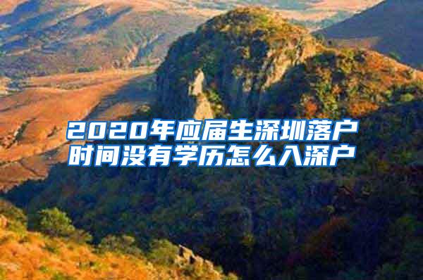 2020年应届生深圳落户时间没有学历怎么入深户