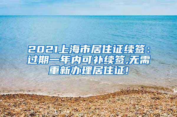 2021上海市居住证续签：过期一年内可补续签,无需重新办理居住证!