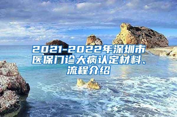 2021-2022年深圳市医保门诊大病认定材料、流程介绍