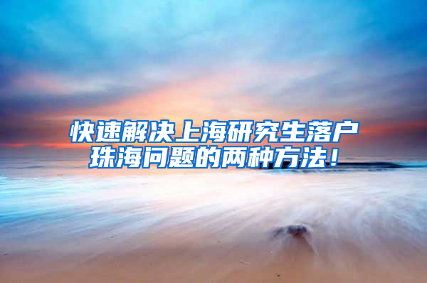 快速解决上海研究生落户珠海问题的两种方法！