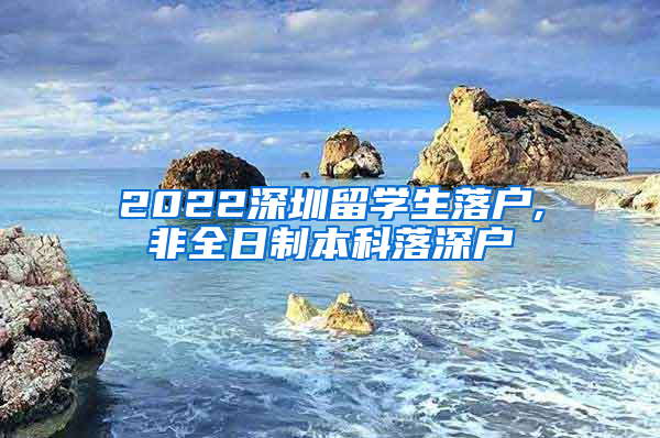 2022深圳留学生落户,非全日制本科落深户