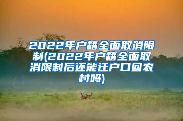 2022年户籍全面取消限制(2022年户籍全面取消限制后还能迁户口回农村吗)