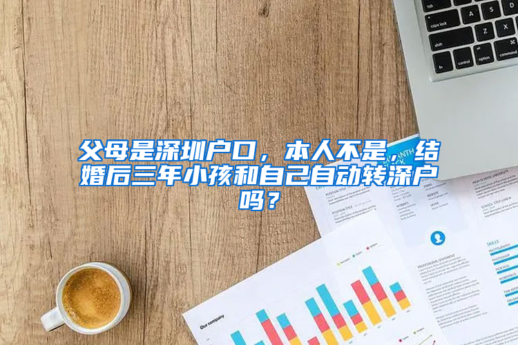 父母是深圳户口，本人不是，结婚后三年小孩和自己自动转深户吗？