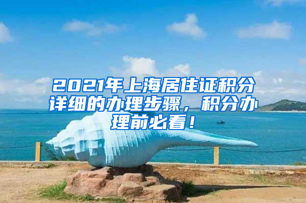 2021年上海居住证积分详细的办理步骤，积分办理前必看！