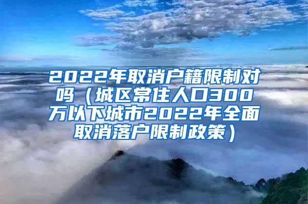 2022年取消户籍限制对吗（城区常住人口300万以下城市2022年全面取消落户限制政策）