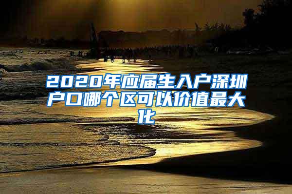 2020年应届生入户深圳户口哪个区可以价值最大化