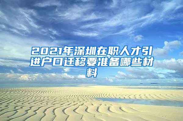 2021年深圳在职人才引进户口迁移要准备哪些材料