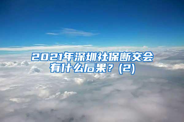 2021年深圳社保断交会有什么后果？(2)