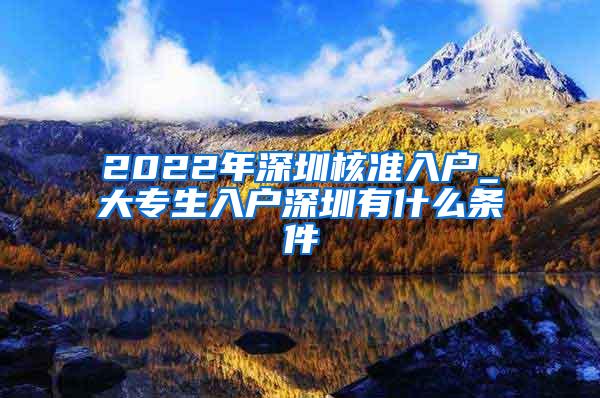 2022年深圳核准入户_大专生入户深圳有什么条件