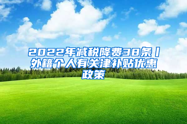 2022年减税降费38条丨外籍个人有关津补贴优惠政策