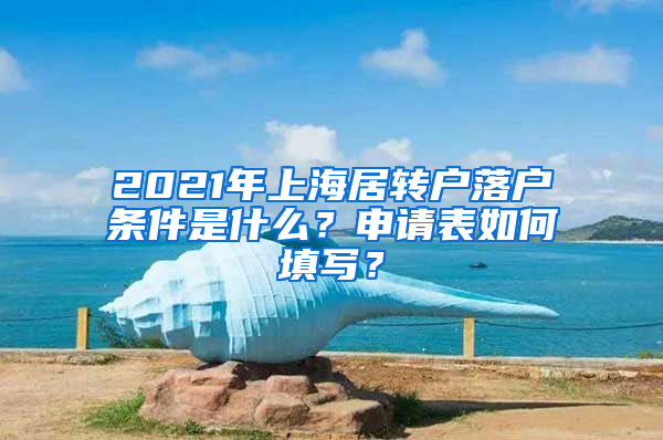 2021年上海居转户落户条件是什么？申请表如何填写？