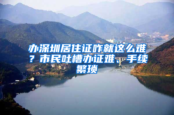 办深圳居住证咋就这么难？市民吐槽办证难、手续繁琐