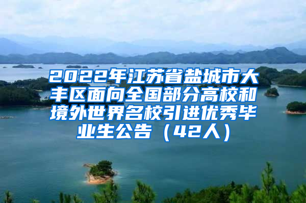 2022年江苏省盐城市大丰区面向全国部分高校和境外世界名校引进优秀毕业生公告（42人）