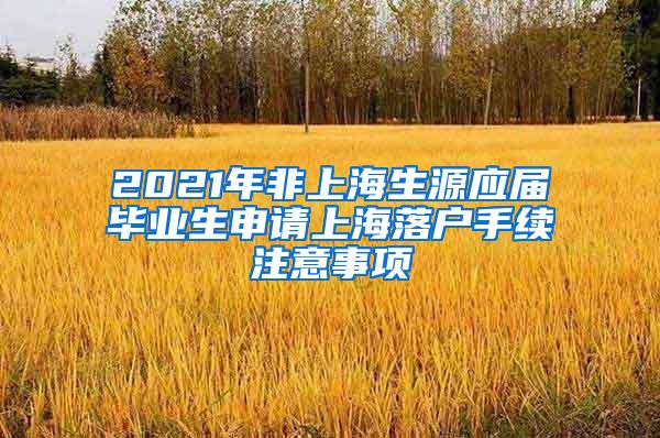 2021年非上海生源应届毕业生申请上海落户手续注意事项