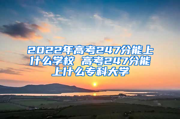 2022年高考247分能上什么学校 高考247分能上什么专科大学