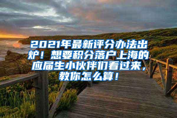 2021年最新评分办法出炉！想要积分落户上海的应届生小伙伴们看过来，教你怎么算！