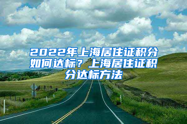 2022年上海居住证积分如何达标？上海居住证积分达标方法