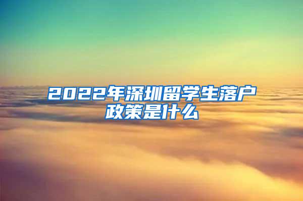 2022年深圳留学生落户政策是什么