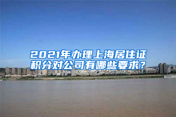 2021年办理上海居住证积分对公司有哪些要求？