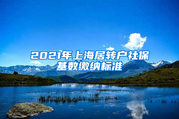 2021年上海居转户社保基数缴纳标准