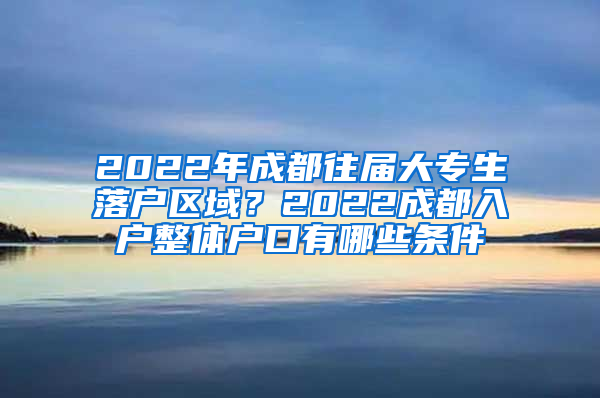 2022年成都往届大专生落户区域？2022成都入户整体户口有哪些条件