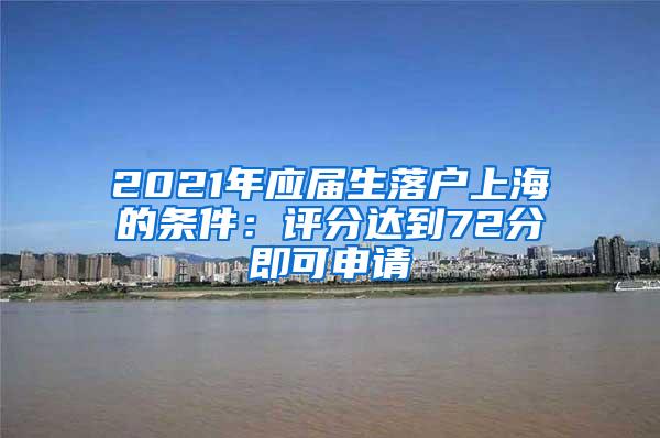 2021年应届生落户上海的条件：评分达到72分即可申请