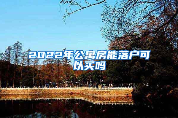 2022年公寓房能落户可以买吗