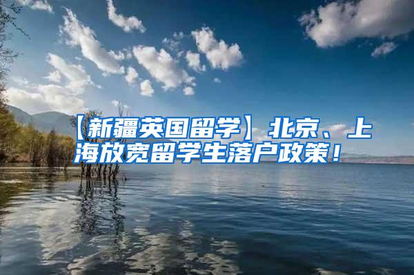 【新疆英国留学】北京、上海放宽留学生落户政策！