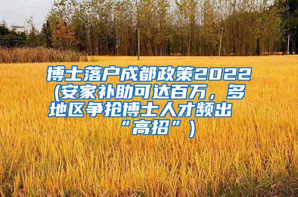 博士落户成都政策2022(安家补助可达百万，多地区争抢博士人才频出“高招”)