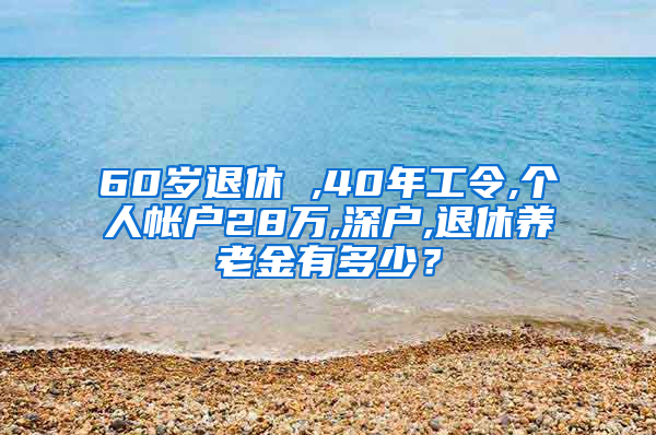 60岁退休 ,40年工令,个人帐户28万,深户,退休养老金有多少？