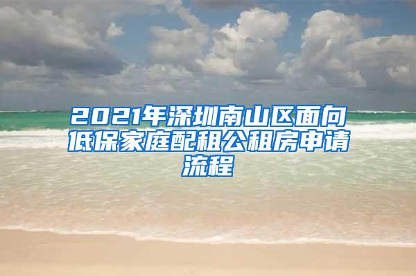 2021年深圳南山区面向低保家庭配租公租房申请流程